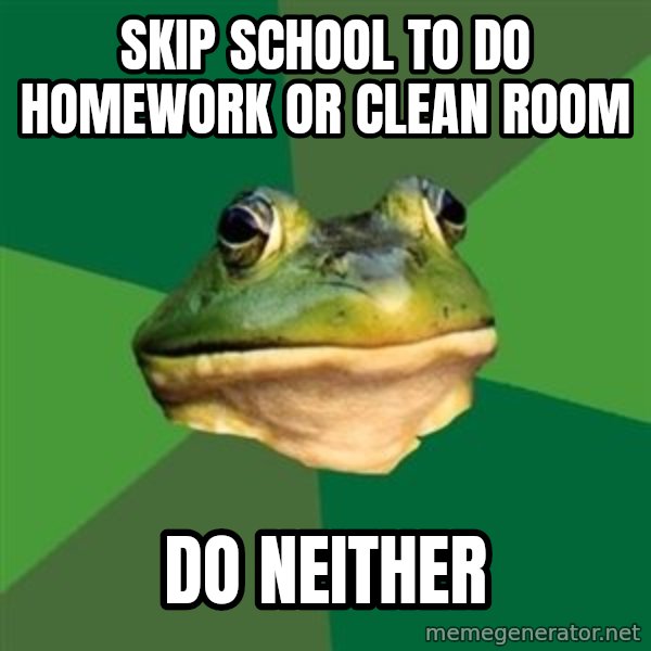 Foul Bachelor Frog meme: SKIP SCHOOL TO DO HOMEWORK OR CLEAN ROOM / DO NEITHER