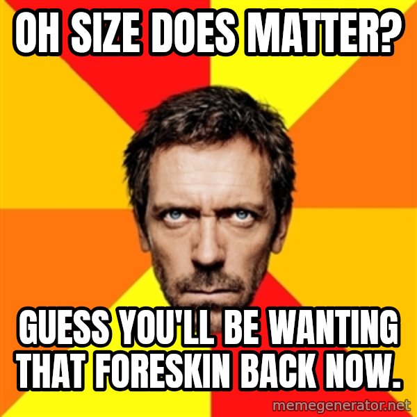 Diagnostic House meme: Oh size does matter? / Guess you'll be wanting that foreskin back now.