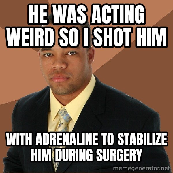 Successful Black Man meme: He was acting weird so I shot him / with adrenaline to stabilize him during surgery