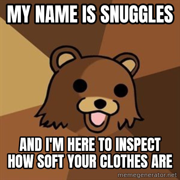 Pedobear meme: my name is snuggles / And I'm here to inspect how soft your clothes are