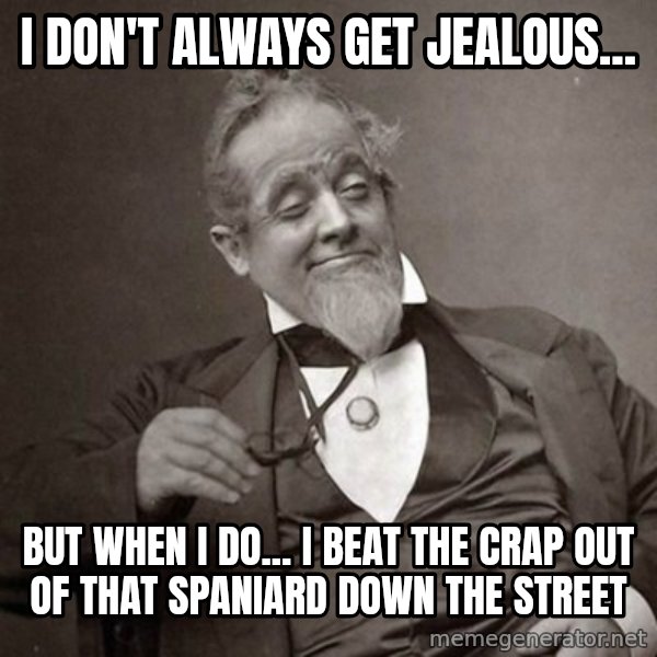 1889 [10] guy meme: I don't always get jealous... / But when I do... I beat the crap out of that Spaniard down the street