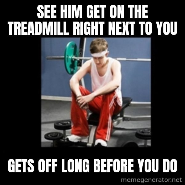 Annoying Gym Newbie meme: see him get on the treadmill right next to you / gets off long before you do