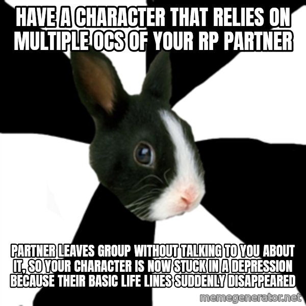 Roleplaying Rabbit meme: Have a character that relies on multiple OCs of your RP partner / Partner leaves group without talking to you about it, so your character is now stuck in a depression because their basic life lines suddenly disappeared