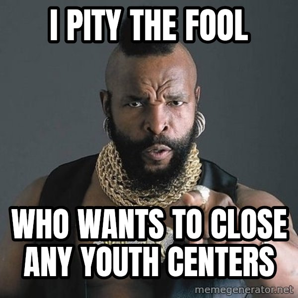 Mr T meme: I pity the Fool / Who wants to close any Youth CenTers