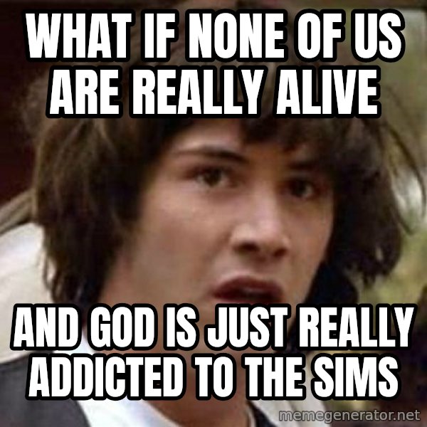 Conspiracy Keanu meme: WHAT IF NONE OF US ARE REALLY ALIVE / AND GOD IS JUST REALLY ADDICTED TO THE SIMS