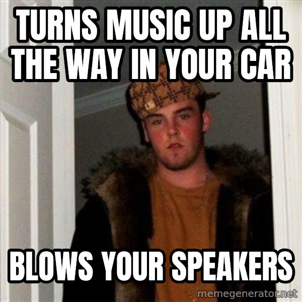 Scumbag Steve meme: turns music up all the way in your car / blows your speakers
