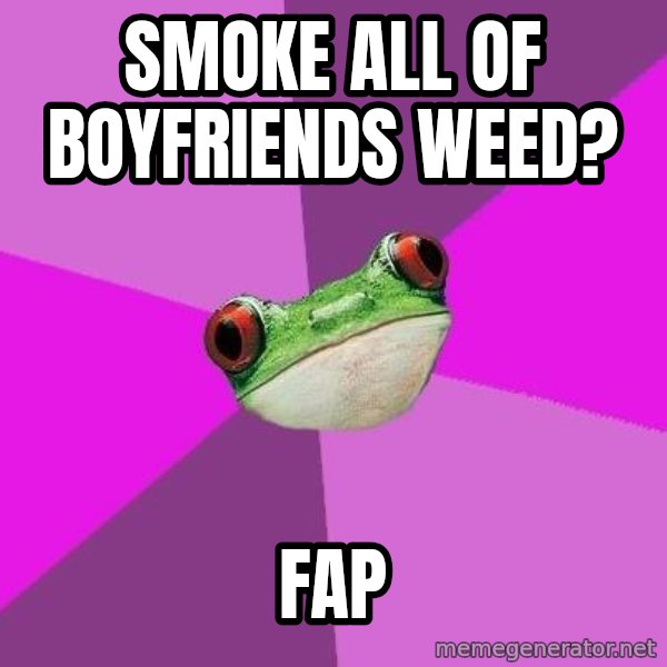 Foul Bachelorette Frog meme: SMOKE ALL OF BOYFRIENDS WEED? / FAP