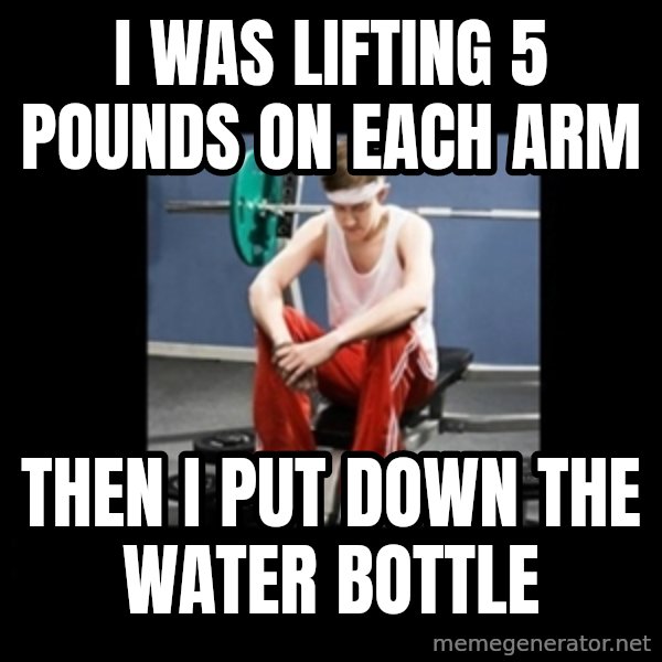 Annoying Gym Newbie meme: I was lifting 5 pounds on each arm / Then i put down the water bottle