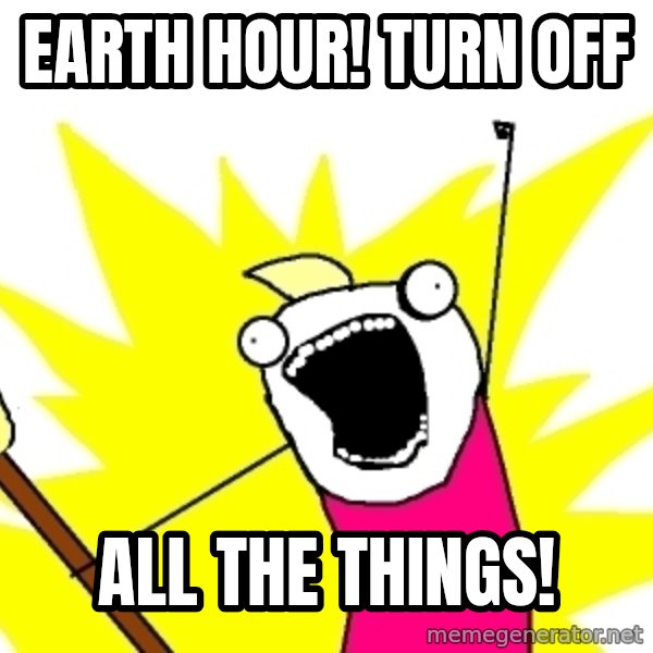 X ALL THE THINGS meme: Earth hour! Turn off / all the things!