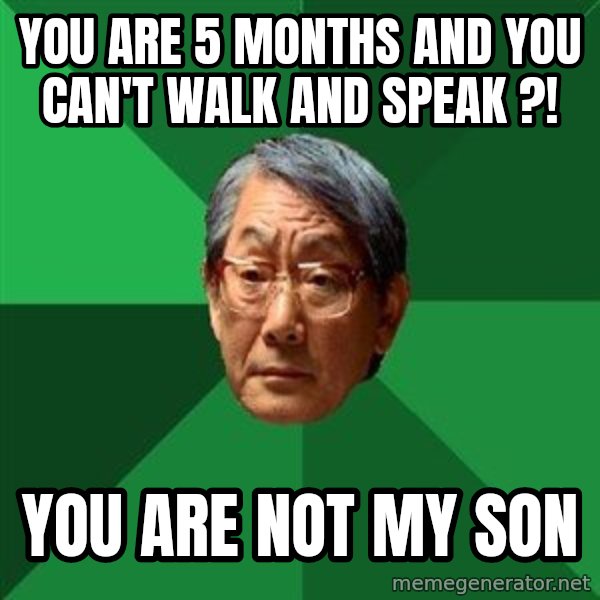 High Expectations Asian Father meme: YOU ARE 5 MONTHS AND YOU CAN'T WALK AND SPEAK ?! / You are not my son