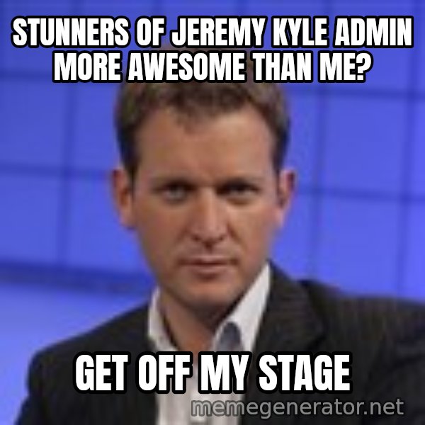 Jeremy Kyle meme: stunners of jeremy kyle admin more awesome than me? / get off my stage