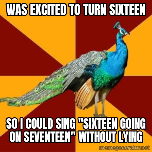 Thespian Peacock meme: was excited to turn sixteen / so i could sing "sixteen going on seventeen" without lying