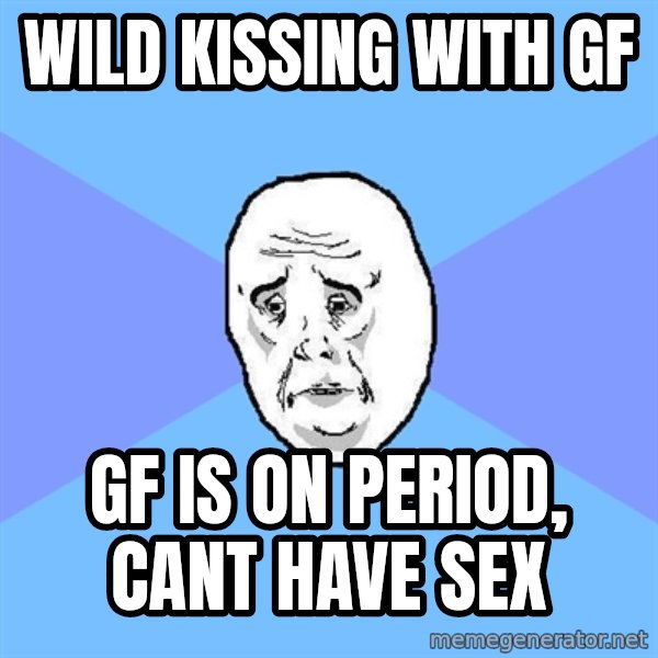 Okay Guy meme: WIld kissing with gf / gf is on period, cant have sex