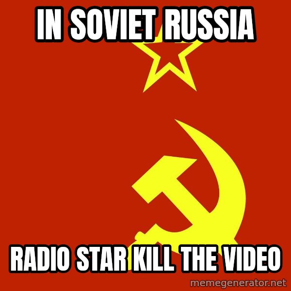 In Soviet Russia meme: in soviet russia / radio star kill the video
