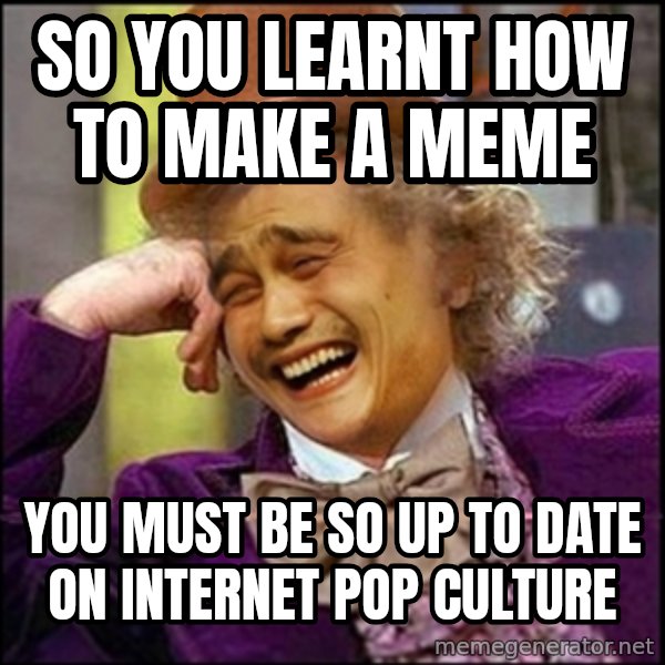 yaowonkaxd meme: so you learnt how to make a meme / You must be so Up to date on internet pop culture