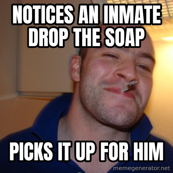 Good Guy Greg meme: Notices an inmate drop the soap / picks it up for him