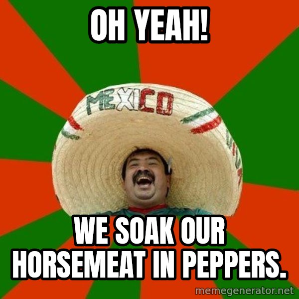 Successful Mexican meme: OH YEAH! / We soak our horsemeat in peppers.