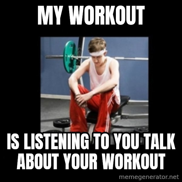 Annoying Gym Newbie meme: my workout / is listening to you talk about your workout