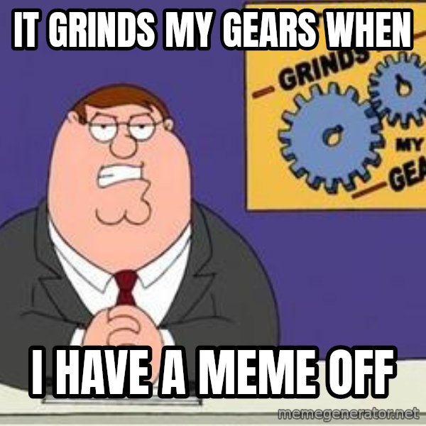 Grinds My Gears Peter Griffin meme: it grinds my gears when / i have a meme off