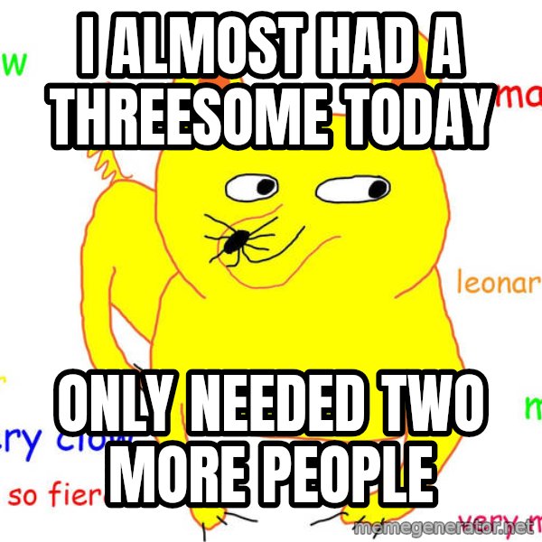 Forever Alone meme: i almost had a threesome today / only needed two more people