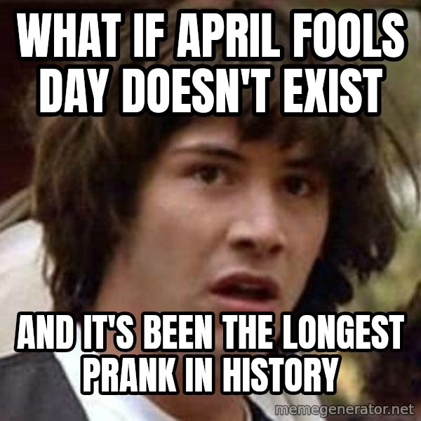 Conspiracy Keanu meme: What if April Fools Day Doesn't exist / And it's been the longest prank in history