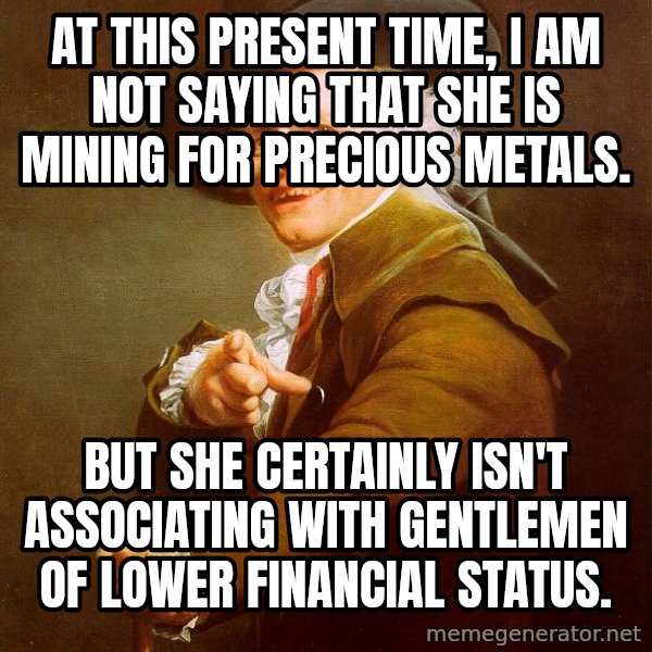 Joseph Ducreux meme: At this present time, i am not saying that she is﻿ mining for precious metals. / BUT SHE CERTAINLY ISN't ASSOCIATING WITH GENTLEMEN OF LOWER FINANCIAL STATUS.