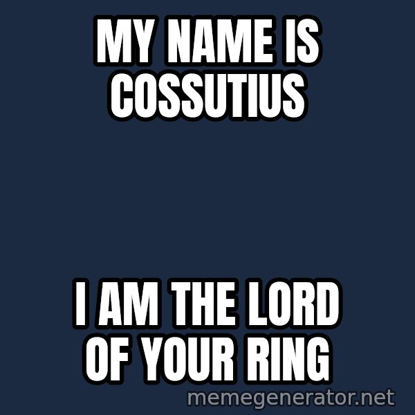 Good Cossutius meme: My name is Cossutius / I am the Lord of your Ring