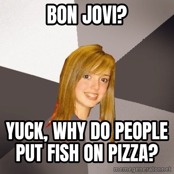Musically Oblivious 8th Grader meme: BON JOVI? / YUCK, WHY DO PEOPLE PUT FISH ON PIZZA?