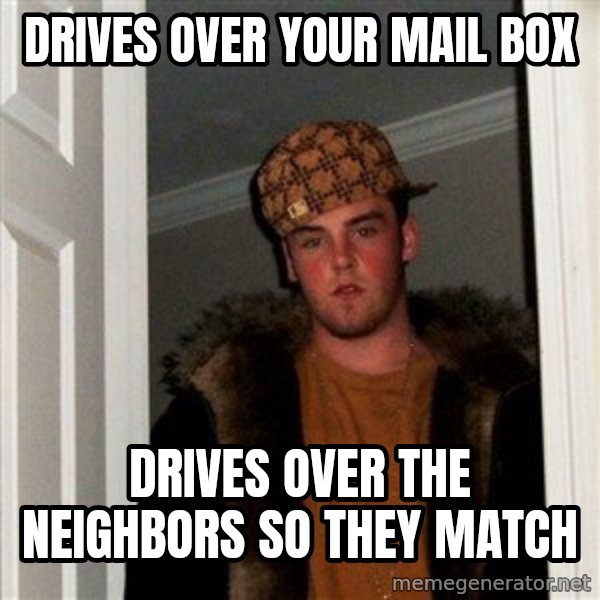 Scumbag Steve meme: drives over your mail box / drives over the neighbors so they match