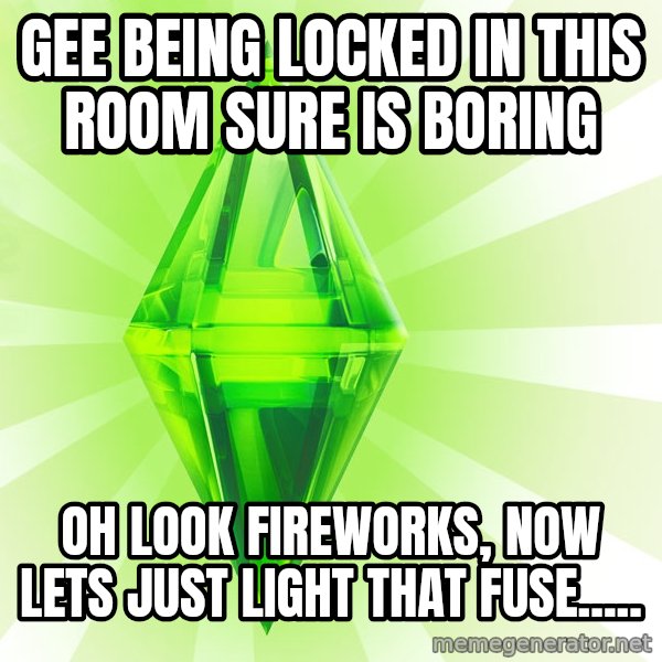 Sims meme: GEE BEING LOCKED IN THIS ROOM SURE IS BORING / OH LOOK FIREWORKS, NOW LETS JUST LIGHT THAT FUSE.....
