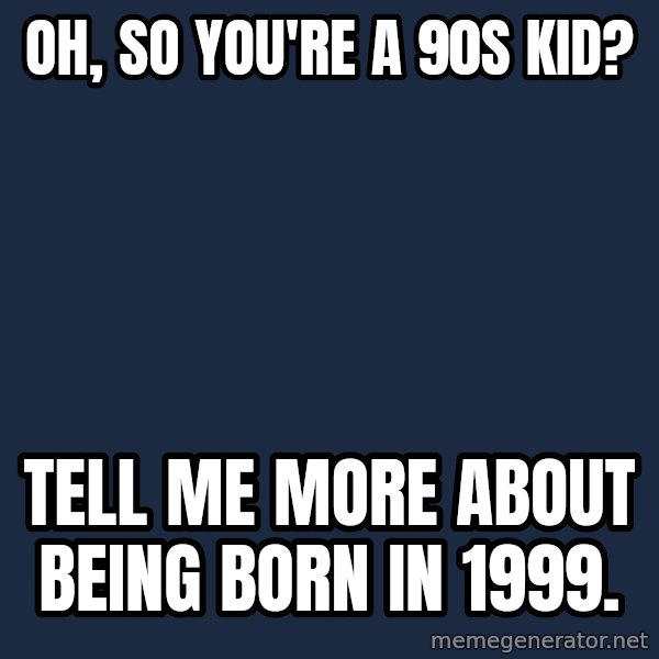 Willy Wonka meme: Oh, so you're a 90s kid? / tell me more about being born in 1999.