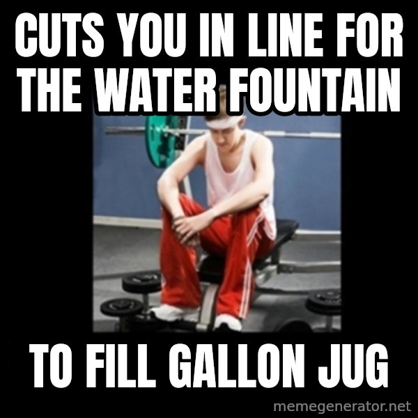 Annoying Gym Newbie meme: Cuts you in line for the water fountain / To fill gallon jug