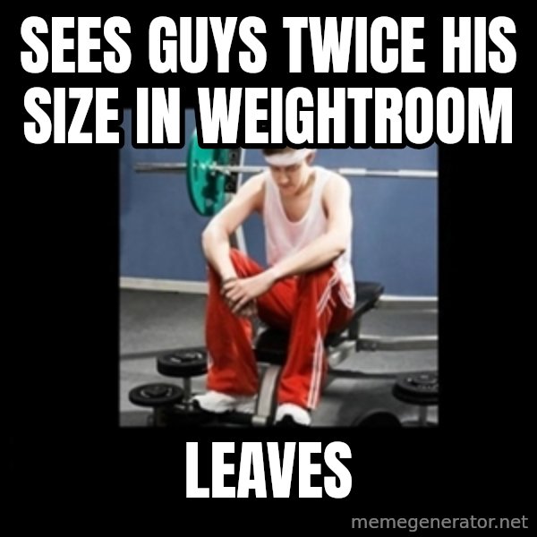 Annoying Gym Newbie meme: Sees guys twice his size in weightroom / leaves