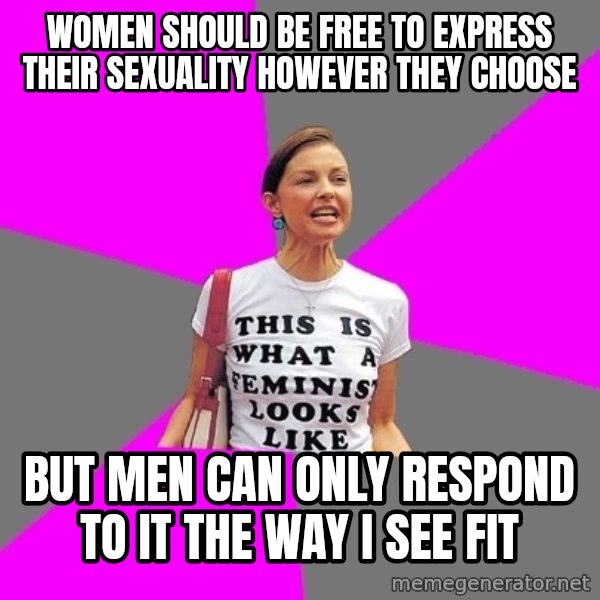 Feminist Cunt meme: women should be free to express their sexuality however they choose / but men can only respond to it the way i see fit
