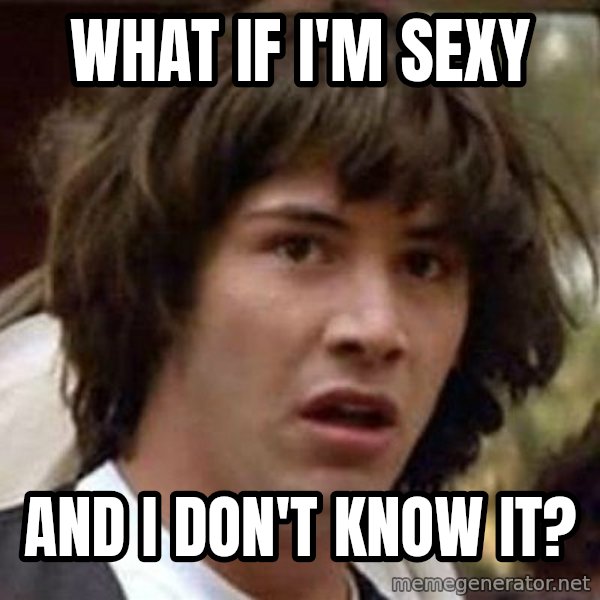 Conspiracy Keanu meme: what if i'm sexy / and i don't know it?