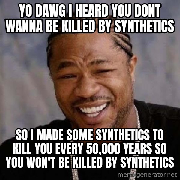 Yo Dawg meme: Yo dawg i heard you dont wanna be killed by synthetics / so i made some synthetics to kill you every 50,000 years so you won't be killed by synthetics
