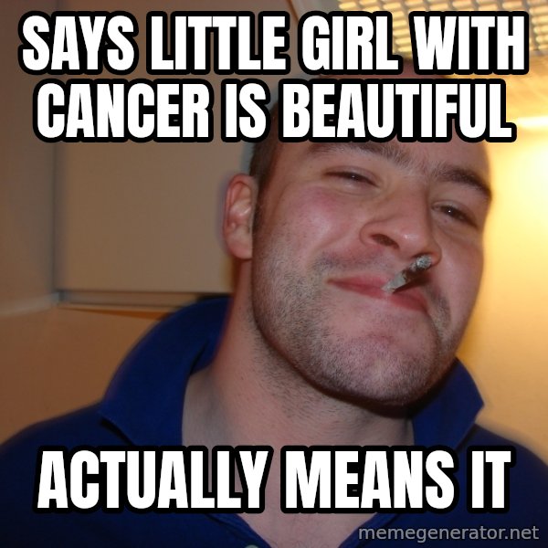 Good Guy Greg meme: SAYS LITTLE GIRL WITH CANCER IS BEAUTIFUL / ACTUALLY MEANS IT