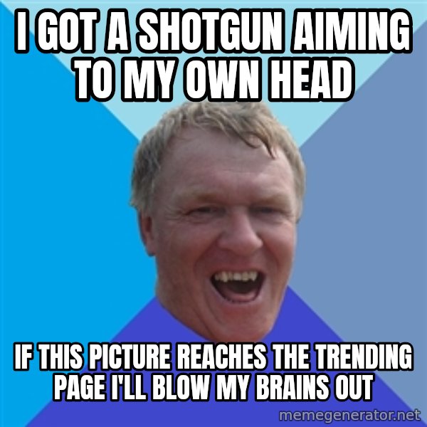 YAAZZ meme: I got a shotgun aiming to my own head / if this picture reaches the trending page i'll blow my brains out