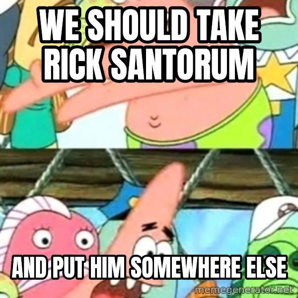 Push it Somewhere Else Patrick meme: We should take Rick Santorum / And put him somewhere else