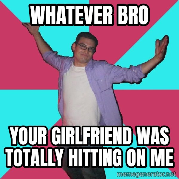 Douchebag Roommate meme: whatever bro / your girlfriend was totally hitting on me