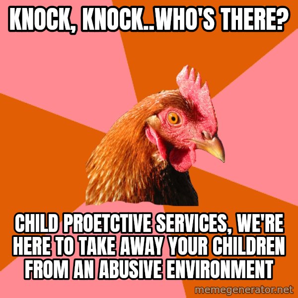 Anti Joke Chicken meme: Knock, knock..who's there? / Child proetctive services, we're here to take away your children from an abusive environment