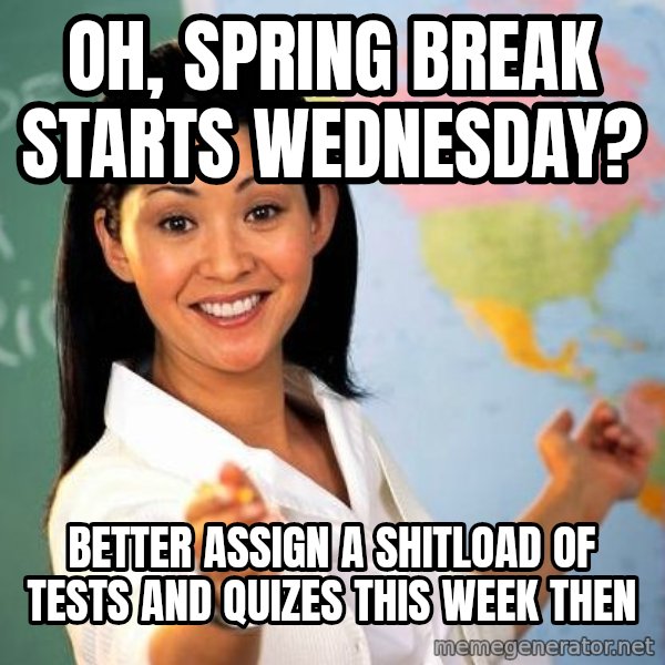 Unhelpful High School Teacher meme: oh, spring break starts wednesday? / BETTER ASSIGN A SHITLOAD OF TESTS AND QUIZES THIS WEEK THEN
