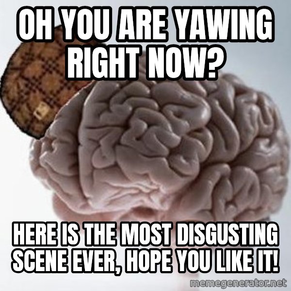 Scumbag Brain meme: oh you are yawing right now? / here is the most disgusting scene ever, hope you like it!