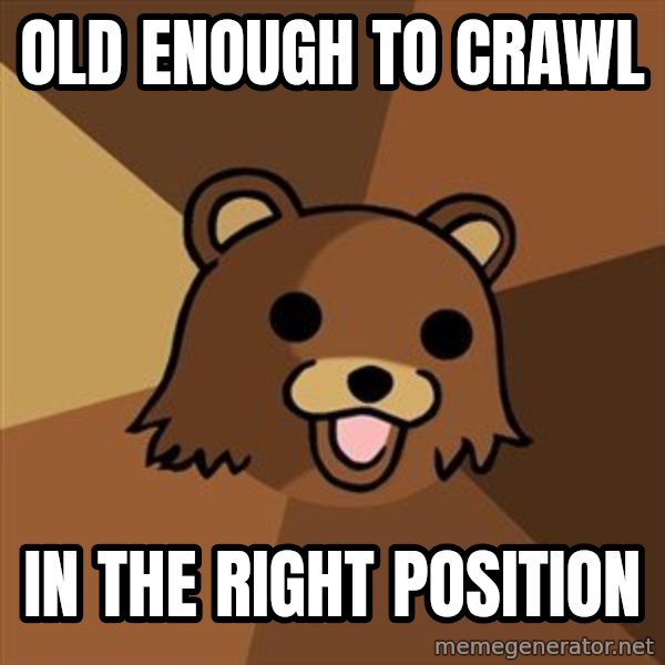 Pedobear meme: OLD ENOUGH TO CRAWL / IN THE RIGHT POSITION
