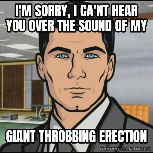 Archer meme: I'm sorry, i ca'nt hear you over the sound of my / giant throbbing erection