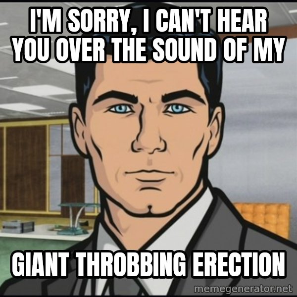 Archer meme: i'm sorry, i can't hear you over the sound of my / giant throbbing erection