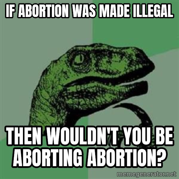 Philosoraptor meme: If abortion was made illegal / then wouldn't you be aborting abortion?