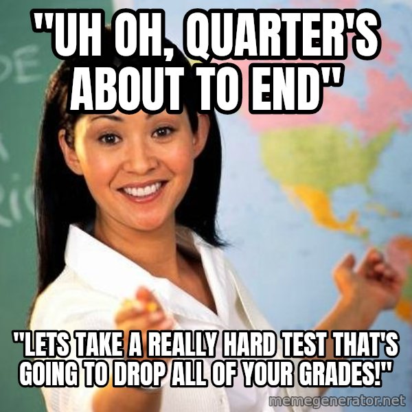 Unhelpful High School Teacher meme: "Uh oh, quarter's about to end" / "Lets take a really hard test that's going to drop all of your grades!"