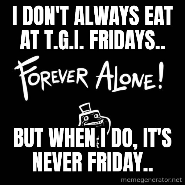 The Most Interesting Man In The World meme: I DON'T ALWAYS EAT AT T.G.I. FRIDAYS.. / BUT WHEN I DO, IT'S NEVER FRIDAY..