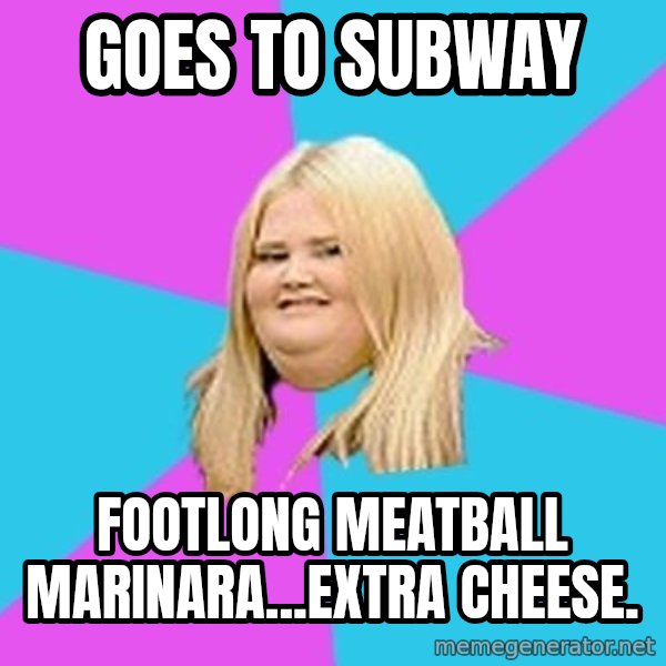 Fat Girl meme: goes to subway / Footlong meatball marinara...extra cheese.